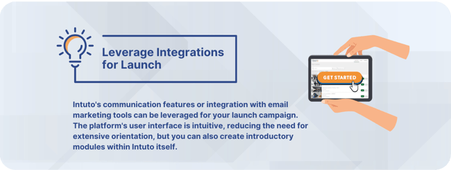 Intutos communication features or integration with email marketing tools can be leveraged for your launch campaign. The platforms user interface is intuitive but you can also create introductory modules.
